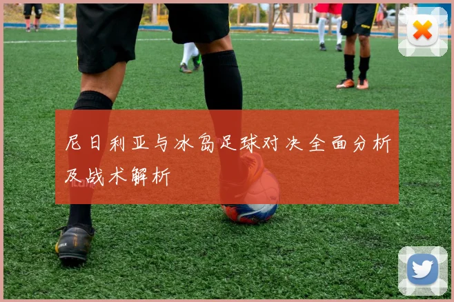 尼日利亚与冰岛足球对决全面分析及战术解析