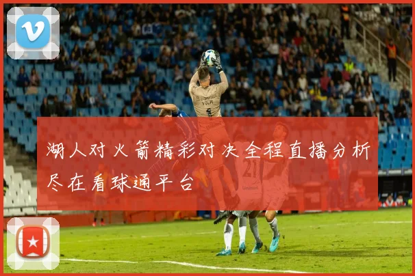 湖人对火箭精彩对决全程直播分析尽在看球通平台