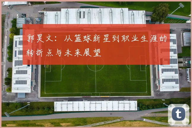 郭昊文：从篮球新星到职业生涯的转折点与未来展望