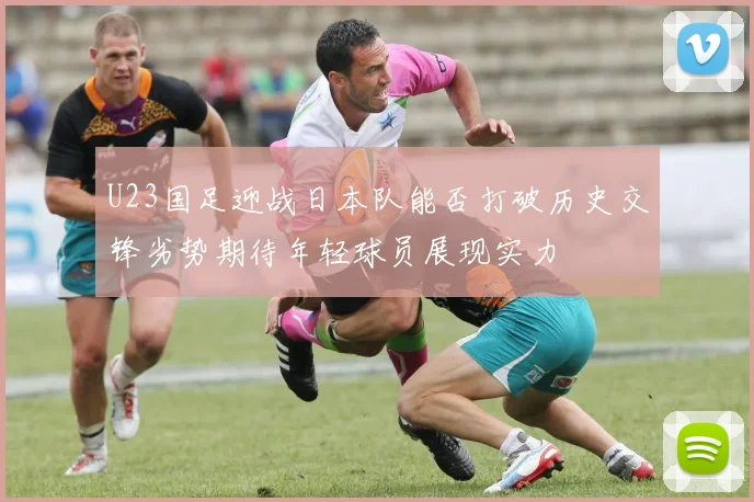 U23国足迎战日本队能否打破历史交锋劣势期待年轻球员展现实力