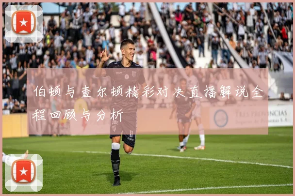 伯顿与查尔顿精彩对决直播解说全程回顾与分析