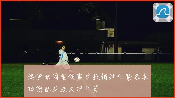 诺伊尔因重伤赛季报销拜仁紧急求助德赫亚救火守门员