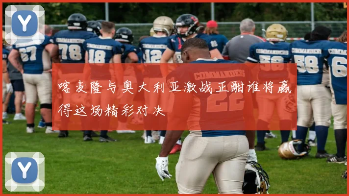 喀麦隆与奥大利亚激战正酣谁将赢得这场精彩对决