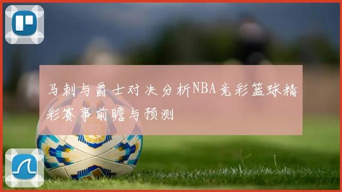 马刺与爵士对决分析NBA竞彩篮球精彩赛事前瞻与预测