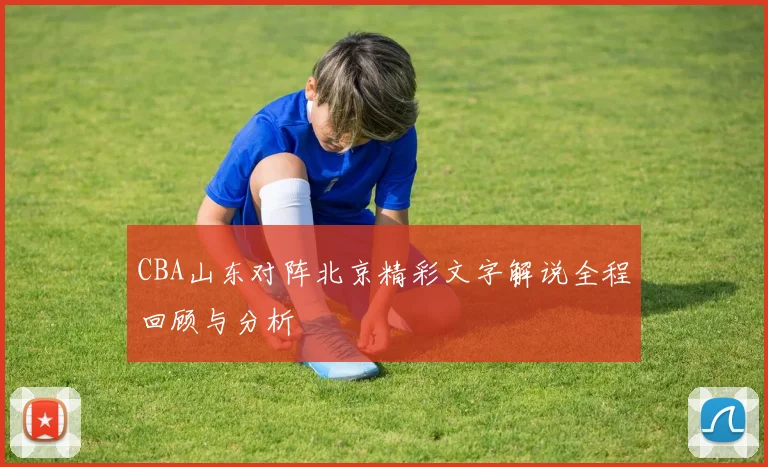 CBA山东对阵北京精彩文字解说全程回顾与分析
