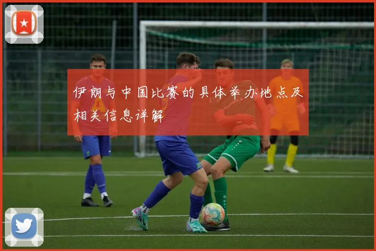 伊朗与中国比赛的具体举办地点及相关信息详解
