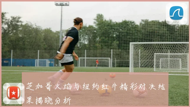 芝加哥火焰与纽约红牛精彩对决结果揭晓分析