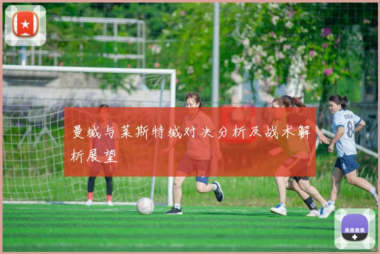 曼城与莱斯特城对决分析及战术解析展望