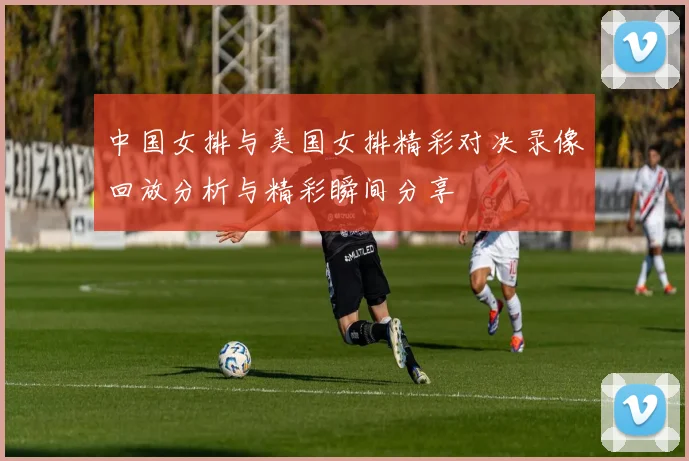 中国女排与美国女排精彩对决录像回放分析与精彩瞬间分享