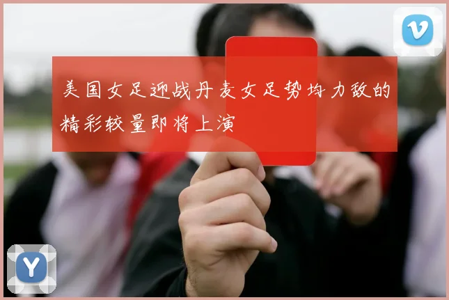 美国女足迎战丹麦女足势均力敌的精彩较量即将上演