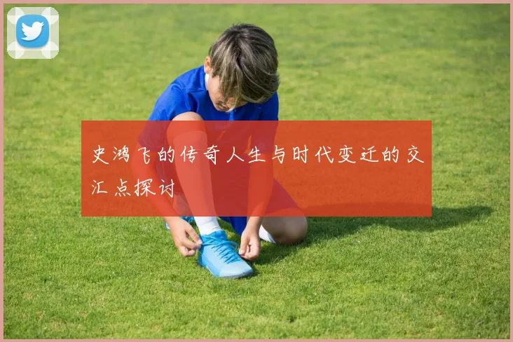 史鸿飞的传奇人生与时代变迁的交汇点探讨