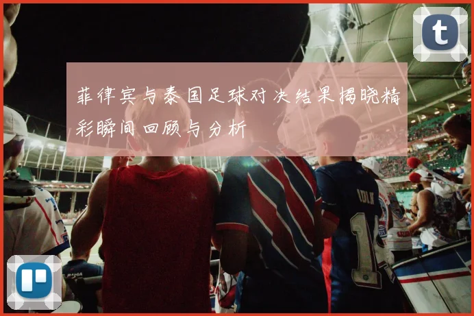 菲律宾与泰国足球对决结果揭晓精彩瞬间回顾与分析