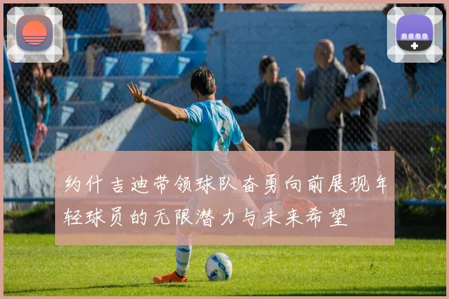 约什吉迪带领球队奋勇向前展现年轻球员的无限潜力与未来希望