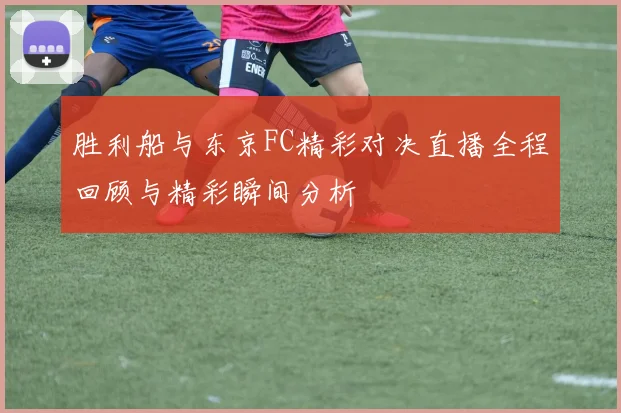 胜利船与东京FC精彩对决直播全程回顾与精彩瞬间分析
