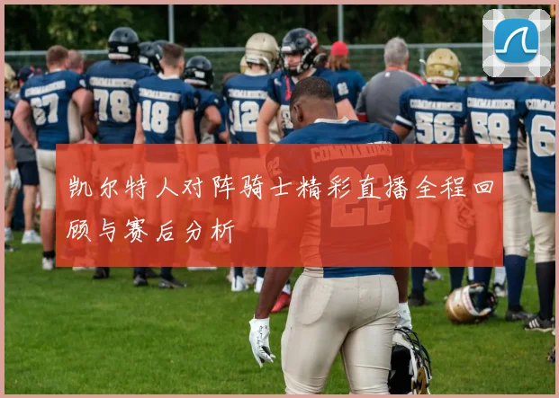 凯尔特人对阵骑士精彩直播全程回顾与赛后分析