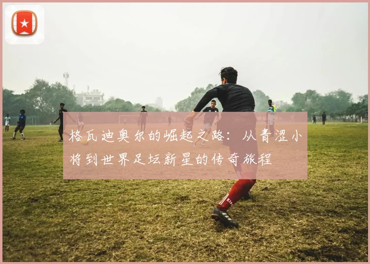 格瓦迪奥尔的崛起之路：从青涩小将到世界足坛新星的传奇旅程