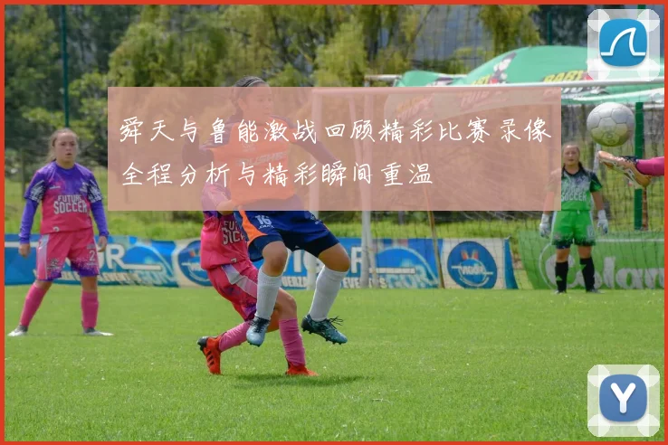 舜天与鲁能激战回顾精彩比赛录像全程分析与精彩瞬间重温