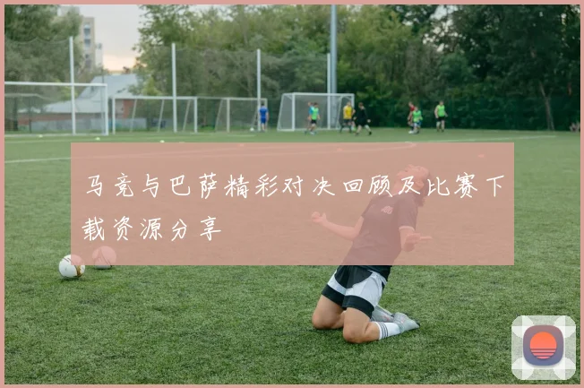 马竞与巴萨精彩对决回顾及比赛下载资源分享
