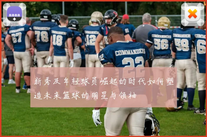 新秀及年轻球员崛起的时代如何塑造未来篮球的明星与领袖