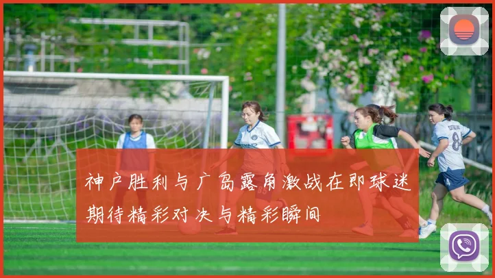 神户胜利与广岛露角激战在即球迷期待精彩对决与精彩瞬间