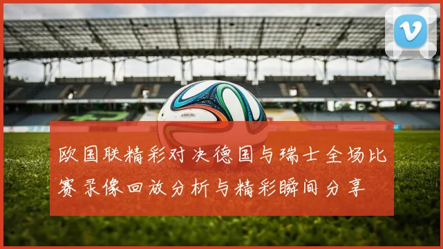 欧国联精彩对决德国与瑞士全场比赛录像回放分析与精彩瞬间分享
