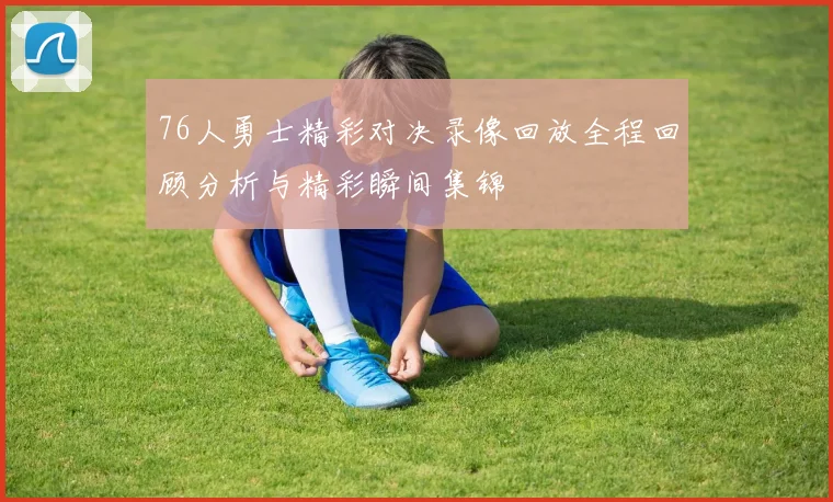76人勇士精彩对决录像回放全程回顾分析与精彩瞬间集锦