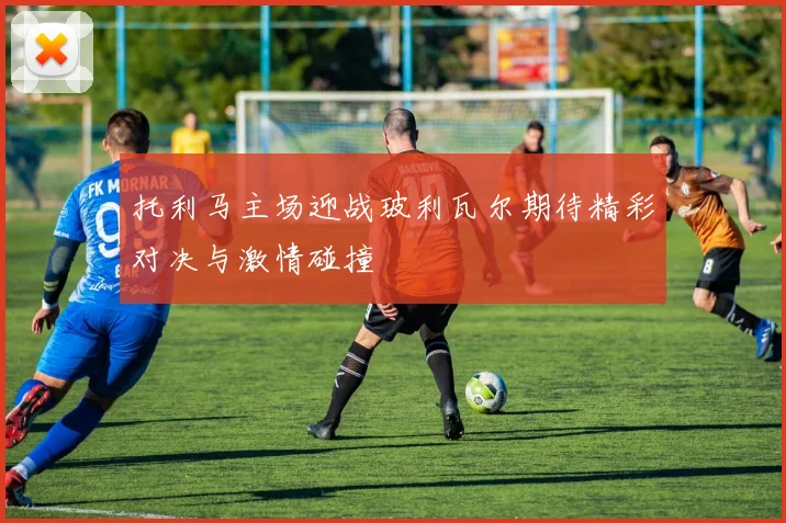 托利马主场迎战玻利瓦尔期待精彩对决与激情碰撞