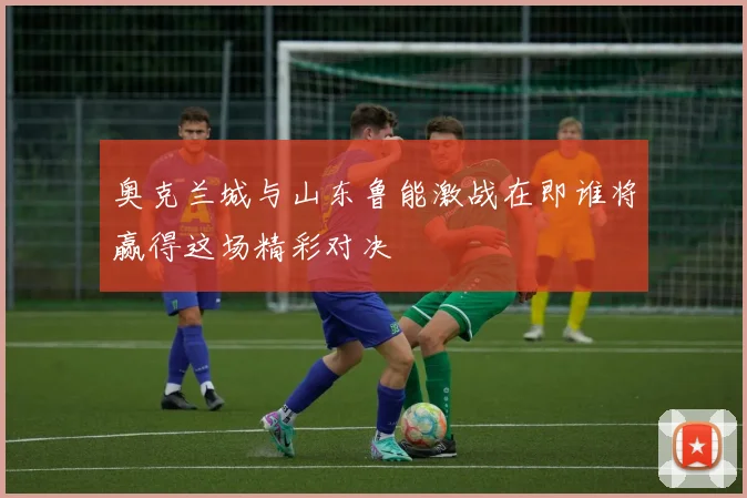 奥克兰城与山东鲁能激战在即谁将赢得这场精彩对决