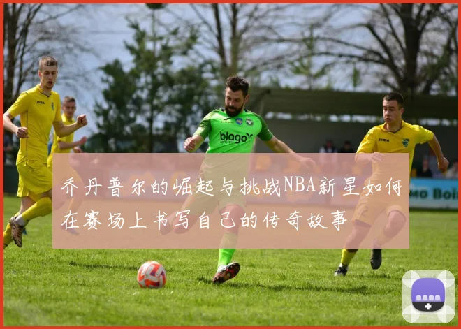 乔丹普尔的崛起与挑战NBA新星如何在赛场上书写自己的传奇故事
