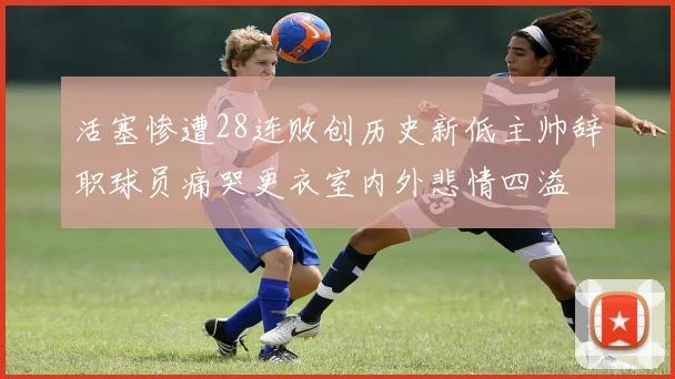 活塞惨遭28连败创历史新低主帅辞职球员痛哭更衣室内外悲情四溢