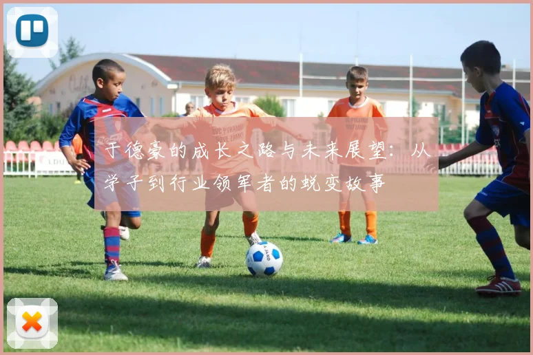 于德豪的成长之路与未来展望：从学子到行业领军者的蜕变故事
