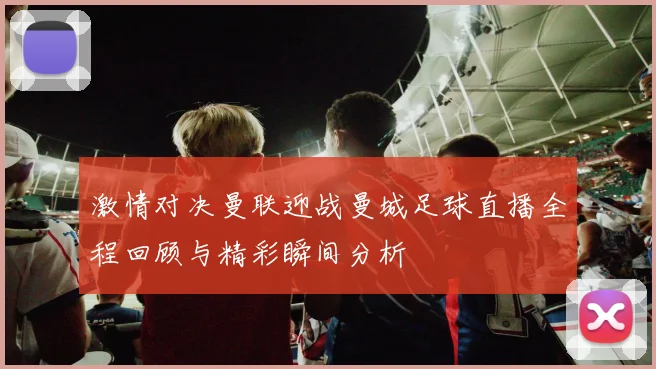 激情对决曼联迎战曼城足球直播全程回顾与精彩瞬间分析