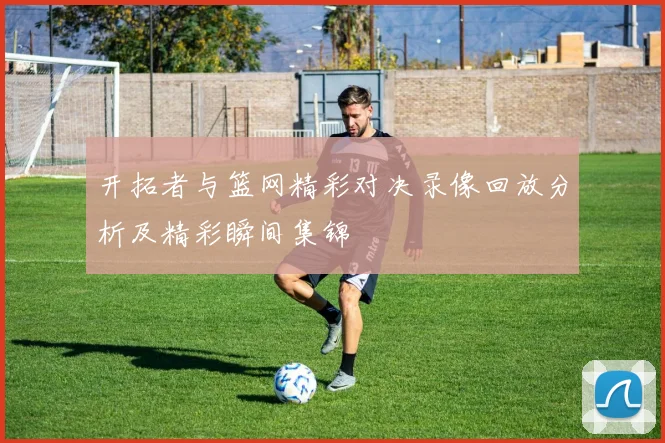 开拓者与篮网精彩对决录像回放分析及精彩瞬间集锦