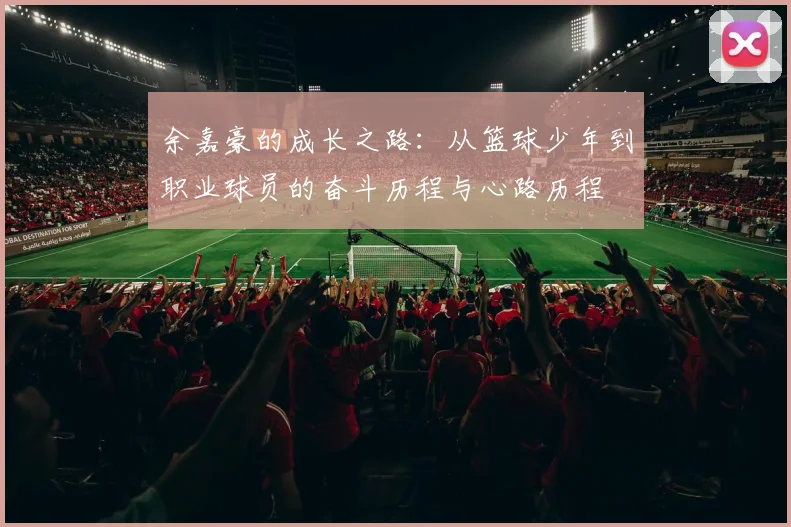 余嘉豪的成长之路：从篮球少年到职业球员的奋斗历程与心路历程