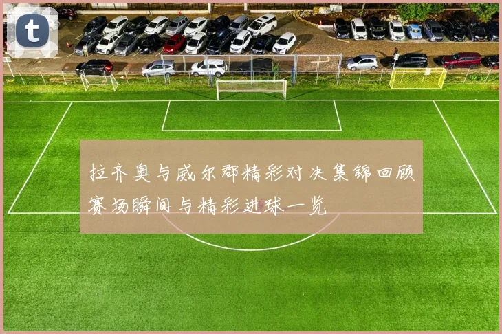 拉齐奥与威尔郡精彩对决集锦回顾赛场瞬间与精彩进球一览