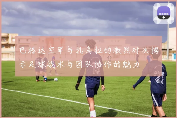 巴格达空军与扎乌拉的激烈对决揭示足球战术与团队协作的魅力