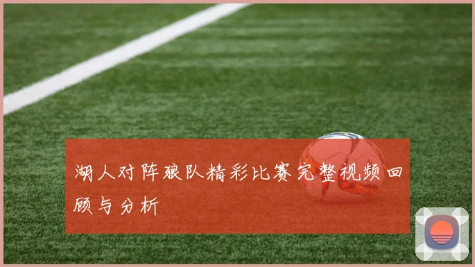 湖人对阵狼队精彩比赛完整视频回顾与分析