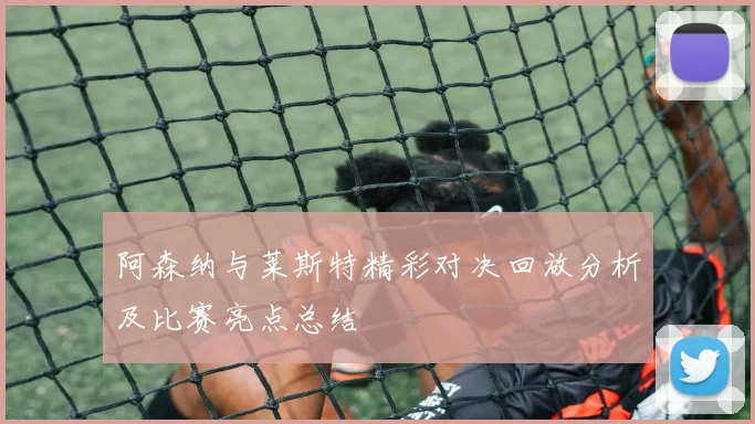 阿森纳与莱斯特精彩对决回放分析及比赛亮点总结