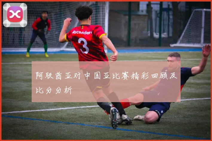 阿联酋亚对中国亚比赛精彩回顾及比分分析