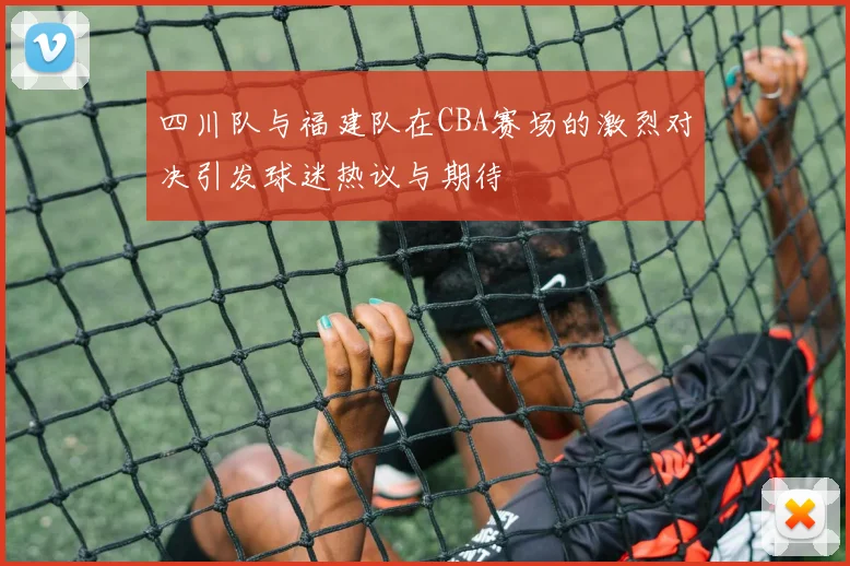四川队与福建队在CBA赛场的激烈对决引发球迷热议与期待