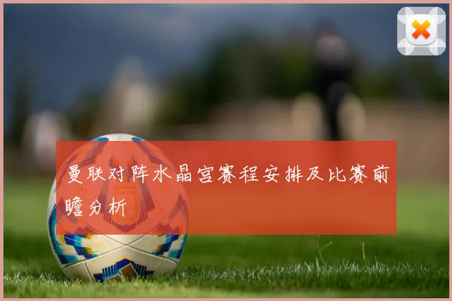 曼联对阵水晶宫赛程安排及比赛前瞻分析