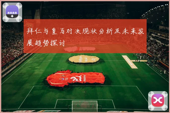 拜仁与皇马对决现状分析及未来发展趋势探讨