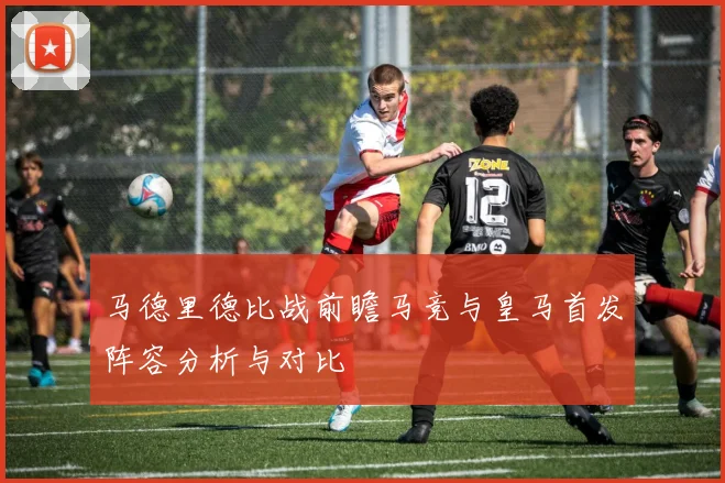 马德里德比战前瞻马竞与皇马首发阵容分析与对比