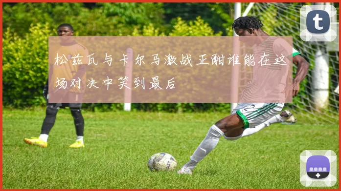 松兹瓦与卡尔马激战正酣谁能在这场对决中笑到最后