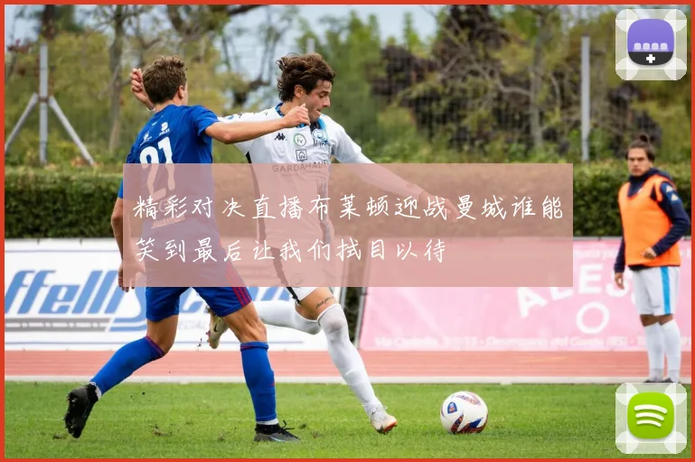精彩对决直播布莱顿迎战曼城谁能笑到最后让我们拭目以待