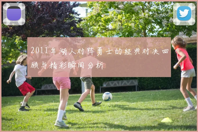 2011年湖人对阵勇士的经典对决回顾与精彩瞬间分析