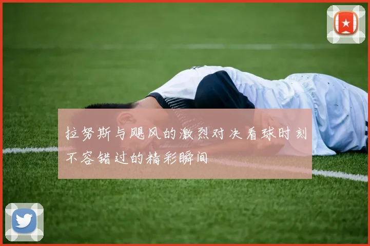 拉努斯与飓风的激烈对决看球时刻不容错过的精彩瞬间
