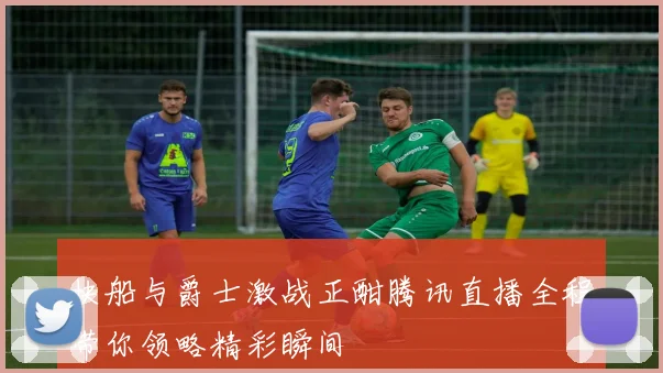 快船与爵士激战正酣腾讯直播全程带你领略精彩瞬间