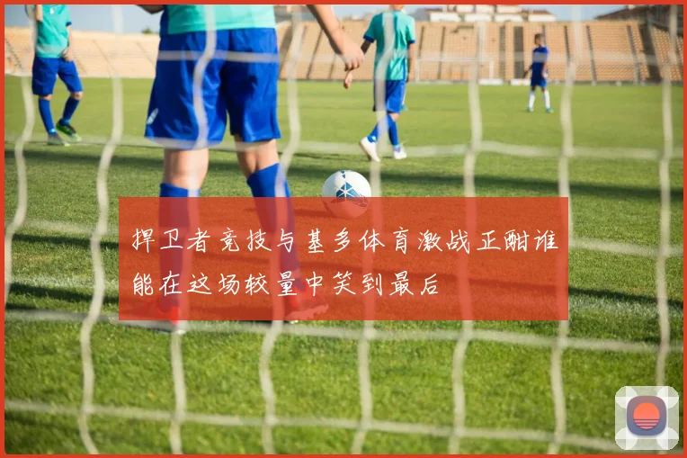 捍卫者竞技与基多体育激战正酣谁能在这场较量中笑到最后