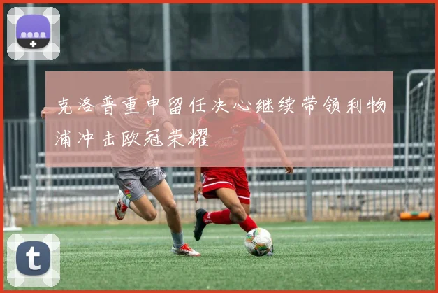 克洛普重申留任决心继续带领利物浦冲击欧冠荣耀